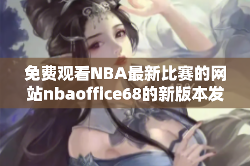 免費(fèi)觀看NBA最新比賽的網(wǎng)站nbaoffice68的新版本發(fā)布 時(shí)間從九幺改為免費(fèi) 
