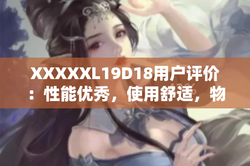 XXXXXL19D18用戶評(píng)價(jià)：性能優(yōu)秀，使用舒適，物超所值。