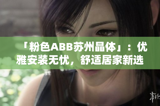 「粉色ABB蘇州晶體」：優(yōu)雅安裝無(wú)憂，舒適居家新選擇