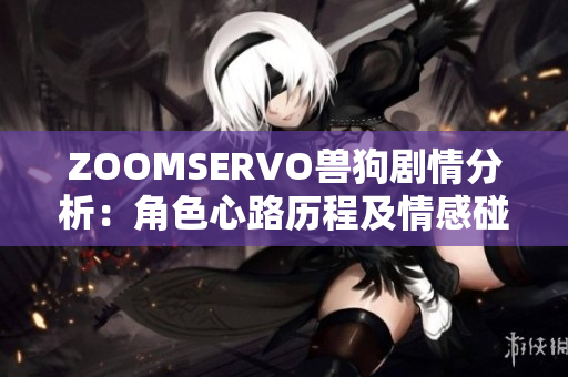 ZOOMSERVO獸狗劇情分析：角色心路歷程及情感碰撞深度解讀