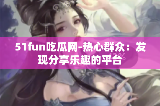 51fun吃瓜網(wǎng)-熱心群眾：發(fā)現(xiàn)分享樂(lè)趣的平臺(tái)