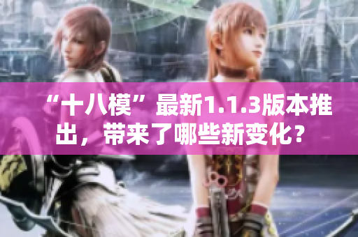 “十八?！弊钚?.1.3版本推出，帶來了哪些新變化？