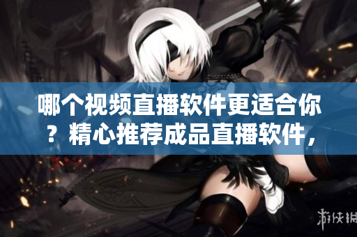 哪個(gè)視頻直播軟件更適合你？精心推薦成品直播軟件，帶你體驗(yàn)全新直播體驗(yàn)