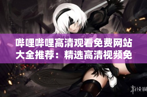 嗶哩嗶哩高清觀看免費(fèi)網(wǎng)站大全推薦：精選高清視頻免費(fèi)在線觀看平臺