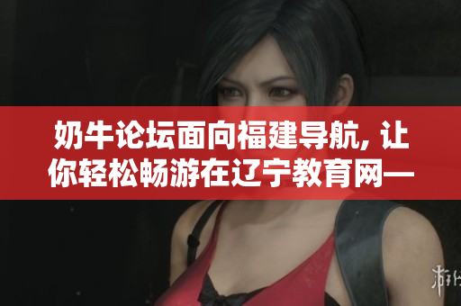 奶牛論壇面向福建導(dǎo)航, 讓你輕松暢游在遼寧教育網(wǎng)――探索優(yōu)質(zhì)教育資源