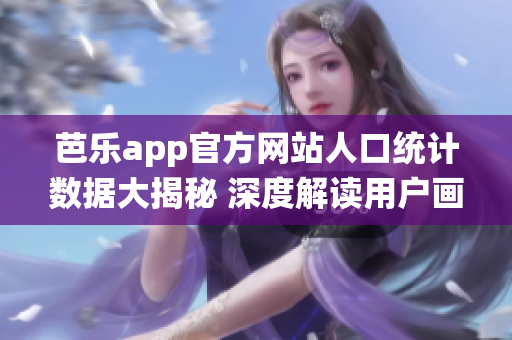 芭樂app官方網(wǎng)站人口統(tǒng)計(jì)數(shù)據(jù)大揭秘 深度解讀用戶畫像與行為特征