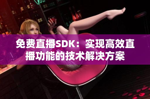 免費(fèi)直播SDK：實(shí)現(xiàn)高效直播功能的技術(shù)解決方案