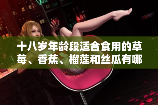 十八歲年齡段適合食用的草莓、香蕉、榴蓮和絲瓜有哪些呢？