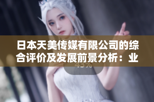日本天美傳媒有限公司的綜合評價及發(fā)展前景分析：業(yè)內(nèi)口碑如何？未來趨勢如何？