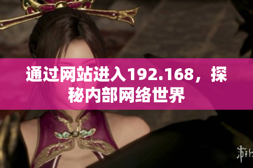 通過(guò)網(wǎng)站進(jìn)入192.168，探秘內(nèi)部網(wǎng)絡(luò)世界