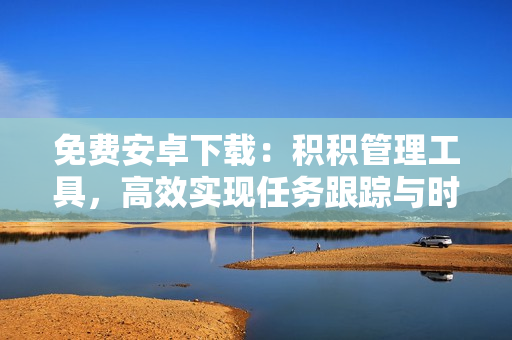 免費(fèi)安卓下載：積積管理工具，高效實(shí)現(xiàn)任務(wù)跟蹤與時(shí)間管理