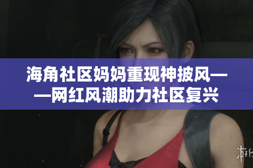 海角社區(qū)媽媽重現(xiàn)神披風(fēng)——網(wǎng)紅風(fēng)潮助力社區(qū)復(fù)興