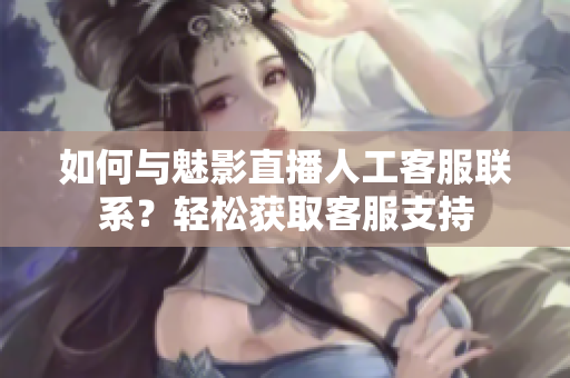 如何與魅影直播人工客服聯(lián)系？輕松獲取客服支持