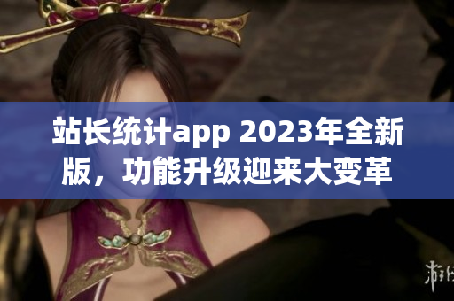 站長統(tǒng)計app 2023年全新版，功能升級迎來大變革