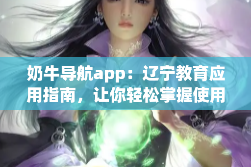 奶牛導(dǎo)航app：遼寧教育應(yīng)用指南，讓你輕松掌握使用技巧