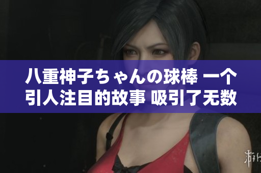 八重神子ちゃんの球棒 一個(gè)引人注目的故事 吸引了無(wú)數(shù)球迷的視線
