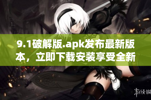 9.1破解版.apk發(fā)布最新版本，立即下載安裝享受全新功能