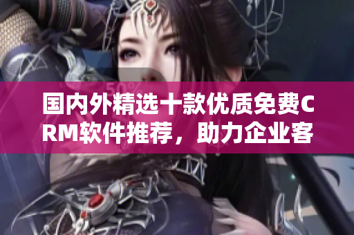 國(guó)內(nèi)外精選十款優(yōu)質(zhì)免費(fèi)CRM軟件推薦，助力企業(yè)客戶關(guān)系管理