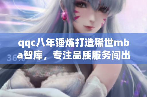 qqc八年錘煉打造稀世m(xù)ba智庫(kù)，專注品質(zhì)服務(wù)闖出新天地