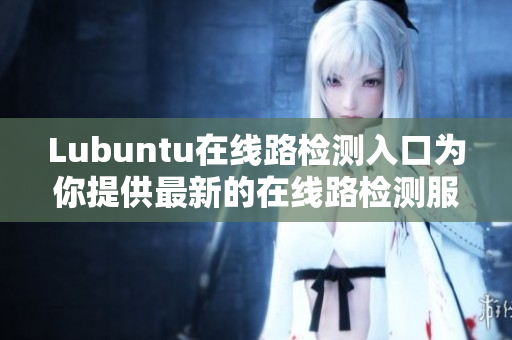 Lubuntu在線路檢測入口為你提供最新的在線路檢測服務(wù)