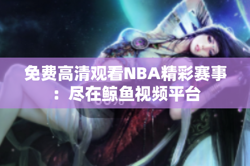 免費高清觀看NBA精彩賽事：盡在鯨魚視頻平臺