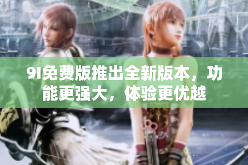9I免費(fèi)版推出全新版本，功能更強(qiáng)大，體驗(yàn)更優(yōu)越