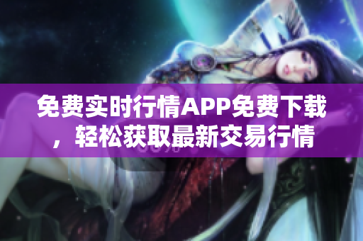 免費(fèi)實(shí)時(shí)行情APP免費(fèi)下載，輕松獲取最新交易行情