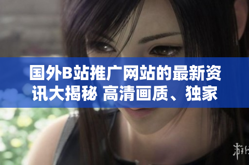 國外B站推廣網(wǎng)站的最新資訊大揭秘 高清畫質、獨家番劇一網(wǎng)打盡!