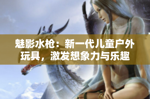 魅影水槍：新一代兒童戶外玩具，激發(fā)想象力與樂趣