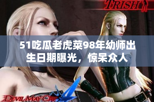 51吃瓜老虎菜98年幼師出生日期曝光，驚呆眾人