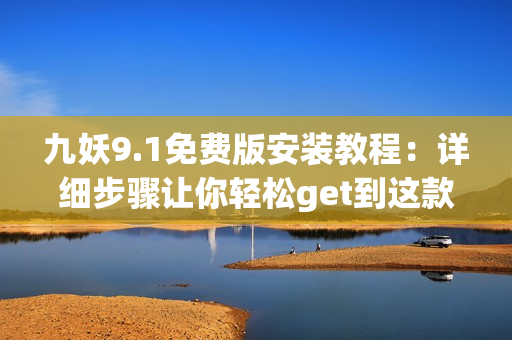 九妖9.1免費版安裝教程：詳細步驟讓你輕松get到這款熱門軟件