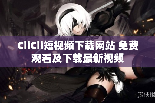 CiiCii短視頻下載網(wǎng)站 免費觀看及下載最新視頻