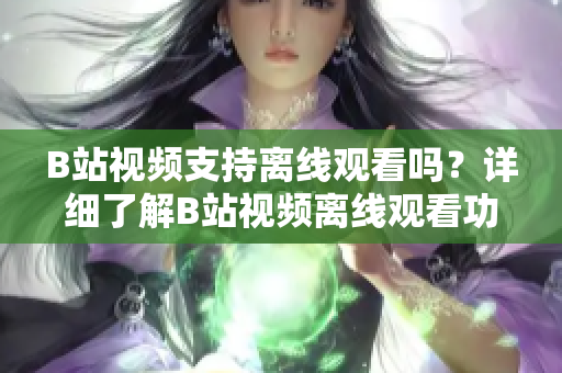 B站視頻支持離線觀看嗎？詳細(xì)了解B站視頻離線觀看功能