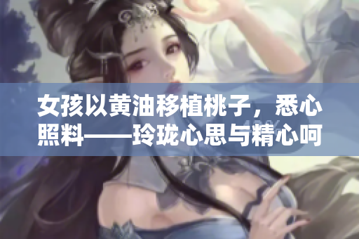 女孩以黃油移植桃子，悉心照料——玲瓏心思與精心呵護(hù)