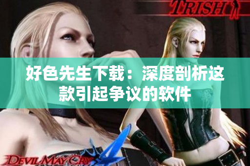 好色先生下載：深度剖析這款引起爭(zhēng)議的軟件