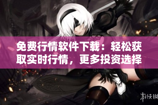 免費(fèi)行情軟件下載：輕松獲取實(shí)時(shí)行情，更多投資選擇