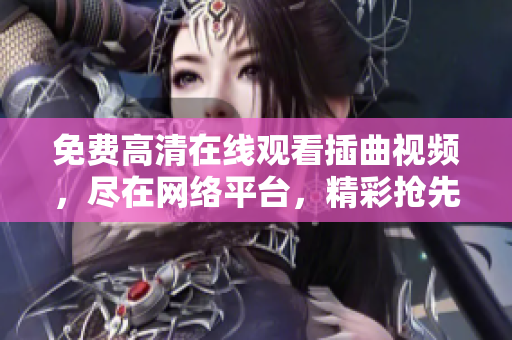 免費(fèi)高清在線觀看插曲視頻，盡在網(wǎng)絡(luò)平臺(tái)，精彩搶先看