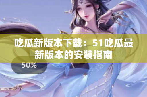 吃瓜新版本下載：51吃瓜最新版本的安裝指南