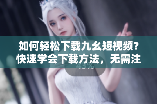 如何輕松下載九幺短視頻？快速學(xué)會(huì)下載方法，無需注冊(cè)！