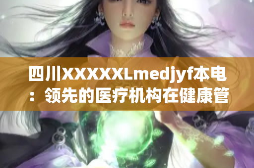 四川XXXXXLmedjyf本電：領(lǐng)先的醫(yī)療機(jī)構(gòu)在健康管理和可持續(xù)發(fā)展方面的探索