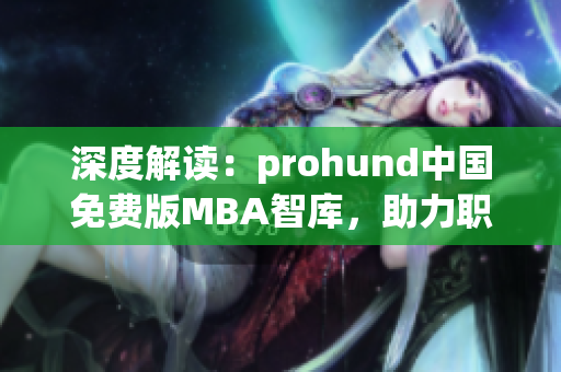 深度解讀：prohund中國(guó)免費(fèi)版MBA智庫(kù)，助力職場(chǎng)人才成就商業(yè)夢(mèng) 