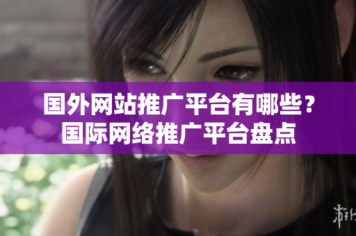 國(guó)外網(wǎng)站推廣平臺(tái)有哪些？國(guó)際網(wǎng)絡(luò)推廣平臺(tái)盤(pán)點(diǎn)