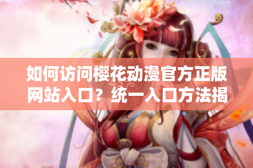 如何訪問(wèn)櫻花動(dòng)漫官方正版網(wǎng)站入口？統(tǒng)一入口方法揭秘