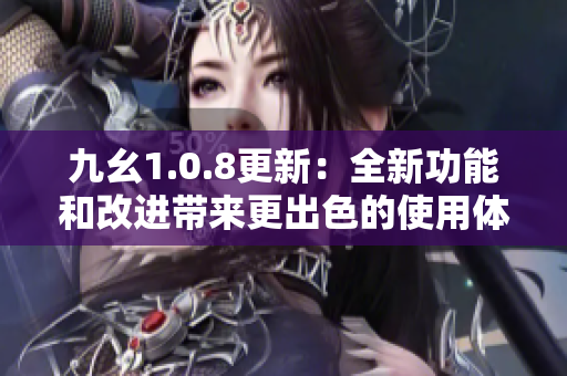 九幺1.0.8更新：全新功能和改進(jìn)帶來更出色的使用體驗