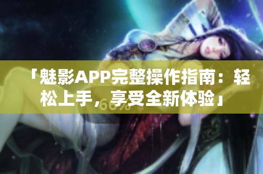 「魅影APP完整操作指南：輕松上手，享受全新體驗」