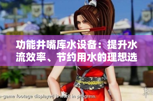 功能井嘴庫(kù)水設(shè)備：提升水流效率、節(jié)約用水的理想選擇