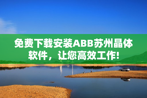 免費(fèi)下載安裝ABB蘇州晶體軟件，讓您高效工作!
