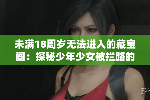 未滿18周歲無(wú)法進(jìn)入的藏寶閣：探秘少年少女被攔路的寶藏之門(mén)