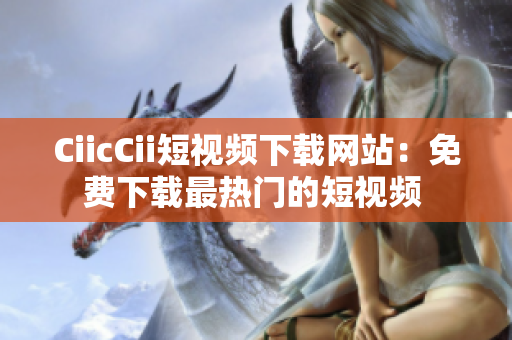 CiicCii短視頻下載網(wǎng)站：免費(fèi)下載最熱門(mén)的短視頻 