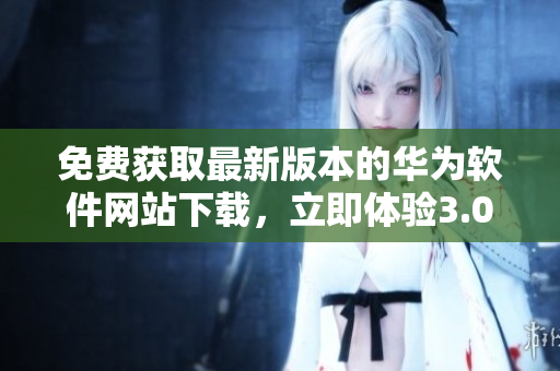 免費(fèi)獲取最新版本的華為軟件網(wǎng)站下載，立即體驗(yàn)3.0.3版本